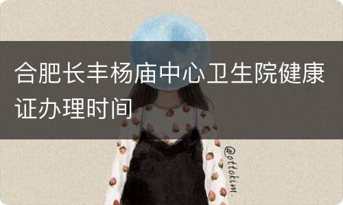 合肥长丰杨庙中心卫生院健康证办理时间