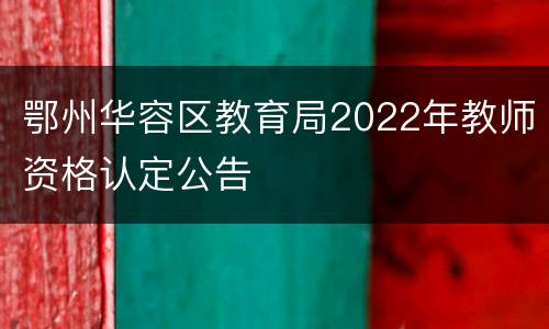 鄂州华容区教育局2022年教师资格认定公告