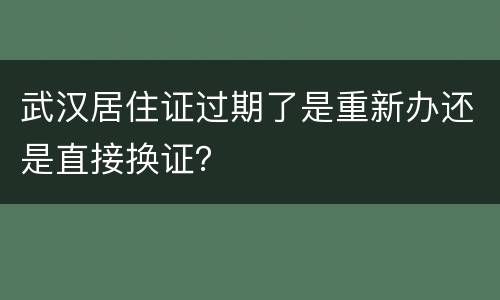 武汉居住证过期了是重新办还是直接换证？