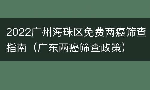 2022广州海珠区免费两癌筛查指南（广东两癌筛查政策）