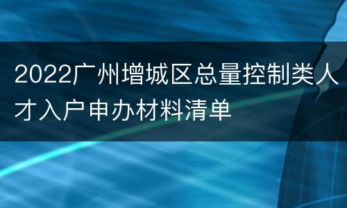 2022广州增城区总量控制类人才入户申办材料清单