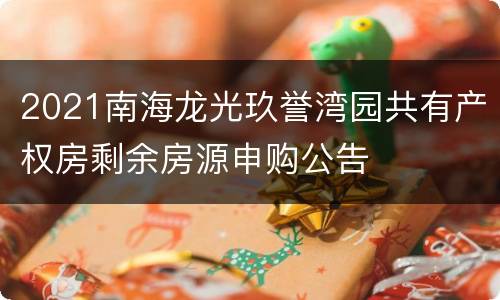 2021南海龙光玖誉湾园共有产权房剩余房源申购公告