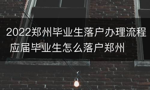 2022郑州毕业生落户办理流程 应届毕业生怎么落户郑州