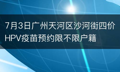 7月3日广州天河区沙河街四价HPV疫苗预约限不限户籍