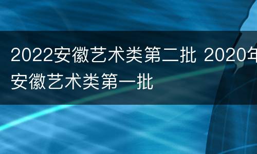 2022安徽艺术类第二批 2020年安徽艺术类第一批