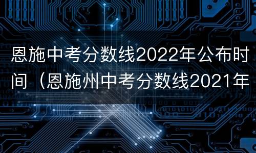 恩施中考分数线2022年公布时间（恩施州中考分数线2021年公布）