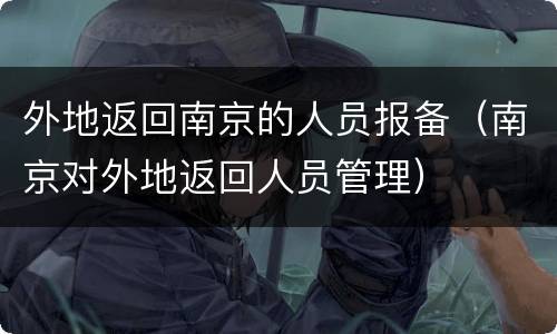 外地返回南京的人员报备（南京对外地返回人员管理）