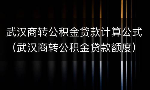 武汉商转公积金贷款计算公式（武汉商转公积金贷款额度）