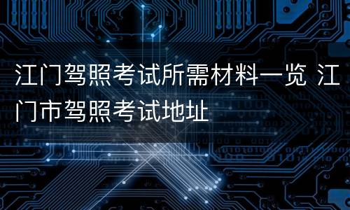 江门驾照考试所需材料一览 江门市驾照考试地址
