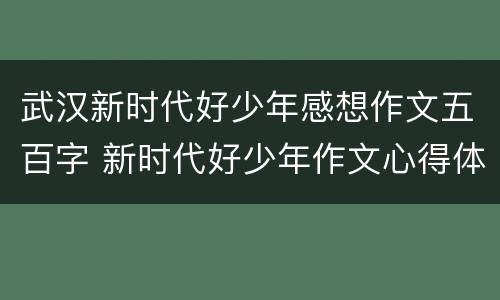 武汉新时代好少年感想作文五百字 新时代好少年作文心得体会