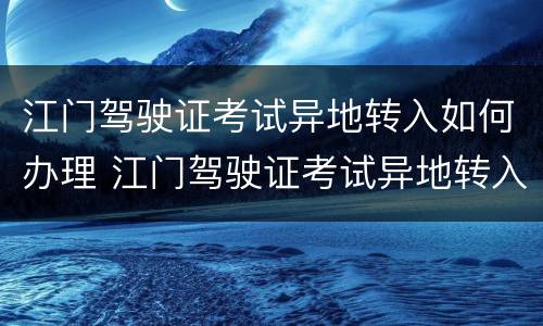 江门驾驶证考试异地转入如何办理 江门驾驶证考试异地转入如何办理手续