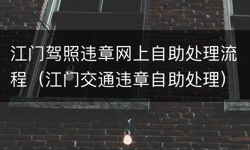 江门驾照违章网上自助处理流程（江门交通违章自助处理）