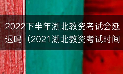 2022下半年湖北教资考试会延迟吗（2021湖北教资考试时间下半年）