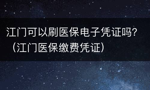 江门可以刷医保电子凭证吗？（江门医保缴费凭证）