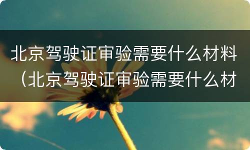 北京驾驶证审验需要什么材料（北京驾驶证审验需要什么材料和手续）