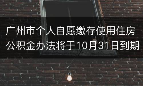 广州市个人自愿缴存使用住房公积金办法将于10月31日到期终止