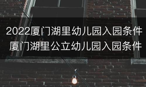2022厦门湖里幼儿园入园条件 厦门湖里公立幼儿园入园条件