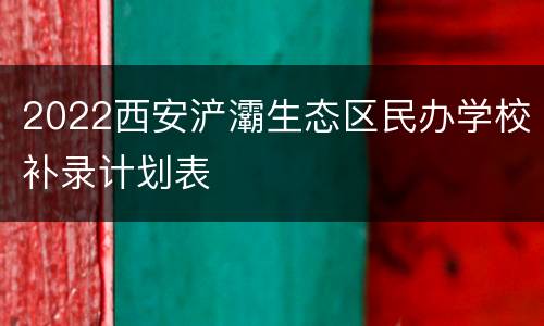 2022西安浐灞生态区民办学校补录计划表