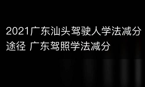 2021广东汕头驾驶人学法减分途径 广东驾照学法减分