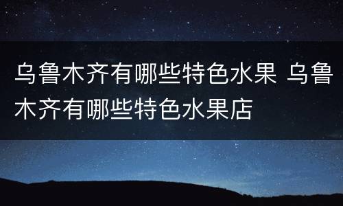 乌鲁木齐有哪些特色水果 乌鲁木齐有哪些特色水果店