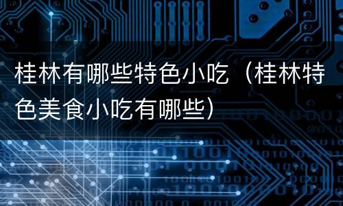 桂林有哪些特色小吃（桂林特色美食小吃有哪些）