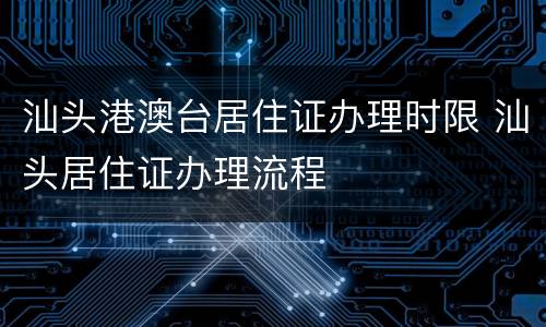 汕头港澳台居住证办理时限 汕头居住证办理流程