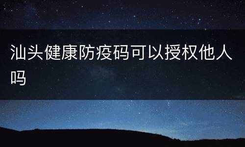 汕头健康防疫码可以授权他人吗