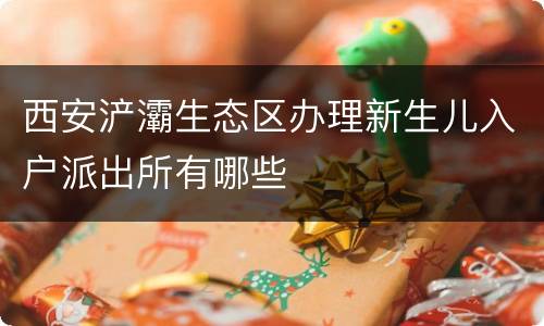 西安浐灞生态区办理新生儿入户派出所有哪些