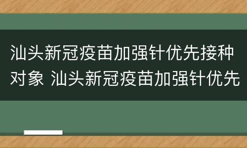 汕头新冠疫苗加强针优先接种对象 汕头新冠疫苗加强针优先接种对象是