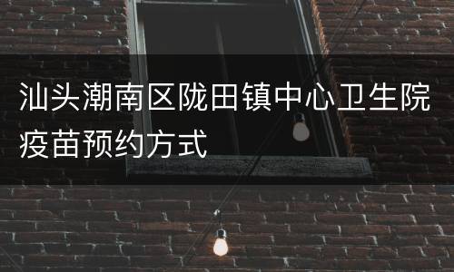 汕头潮南区陇田镇中心卫生院疫苗预约方式