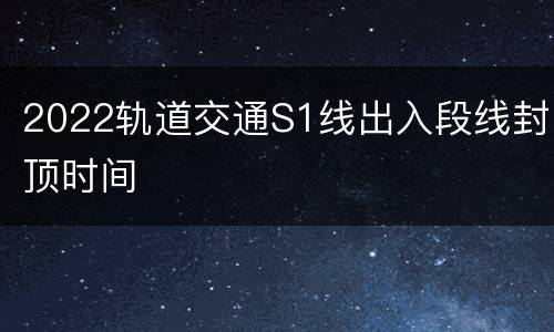 2022轨道交通S1线出入段线封顶时间
