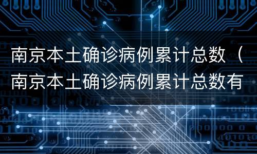 南京本土确诊病例累计总数（南京本土确诊病例累计总数有多少）