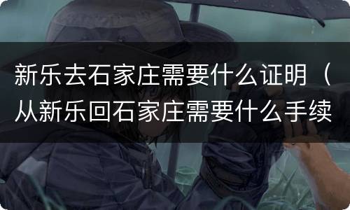 新乐去石家庄需要什么证明（从新乐回石家庄需要什么手续）
