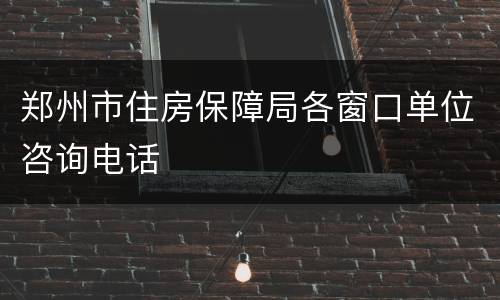 郑州市住房保障局各窗口单位咨询电话