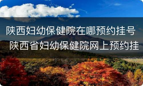 陕西妇幼保健院在哪预约挂号 陕西省妇幼保健院网上预约挂号