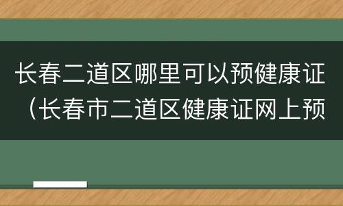 长春二道区哪里可以预健康证（长春市二道区健康证网上预约）