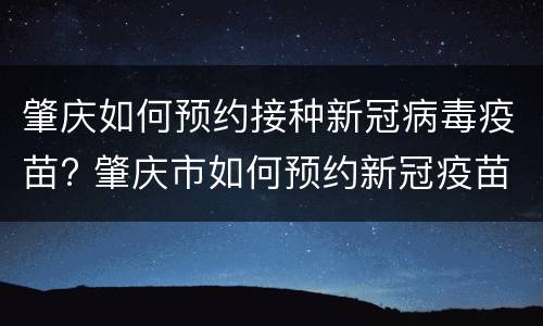 肇庆如何预约接种新冠病毒疫苗? 肇庆市如何预约新冠疫苗接种