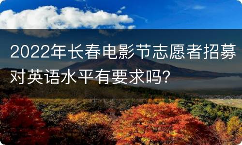 2022年长春电影节志愿者招募对英语水平有要求吗？