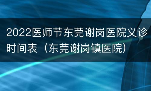 2022医师节东莞谢岗医院义诊时间表（东莞谢岗镇医院）