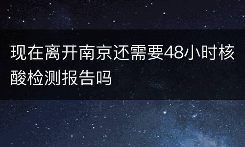 现在离开南京还需要48小时核酸检测报告吗