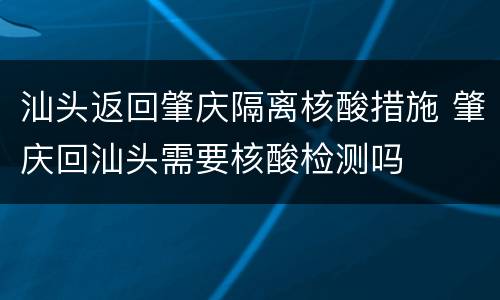 汕头返回肇庆隔离核酸措施 肇庆回汕头需要核酸检测吗