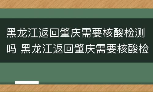 黑龙江返回肇庆需要核酸检测吗 黑龙江返回肇庆需要核酸检测吗最新