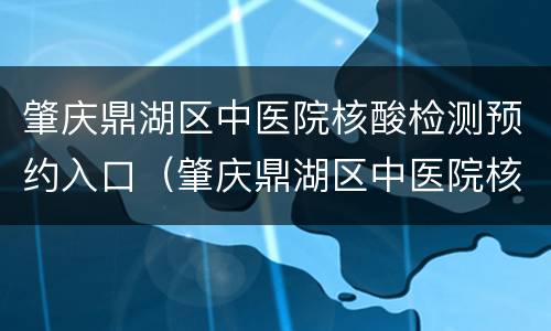 肇庆鼎湖区中医院核酸检测预约入口（肇庆鼎湖区中医院核酸检测预约入口电话）
