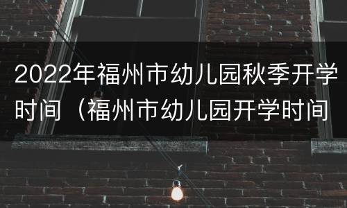 2022年福州市幼儿园秋季开学时间（福州市幼儿园开学时间2021）