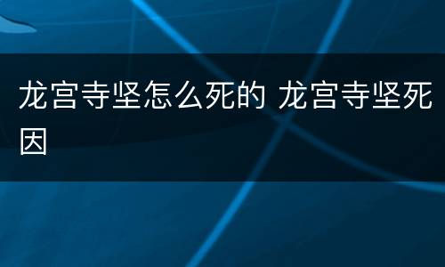 龙宫寺坚怎么死的 龙宫寺坚死因
