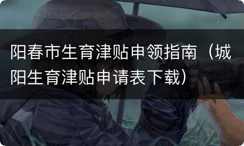 阳春市生育津贴申领指南（城阳生育津贴申请表下载）