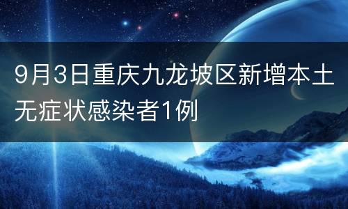 9月3日重庆九龙坡区新增本土无症状感染者1例