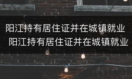 阳江持有居住证并在城镇就业 阳江持有居住证并在城镇就业怎么办理