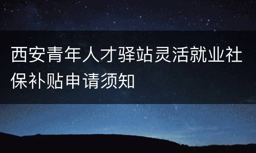 西安青年人才驿站灵活就业社保补贴申请须知