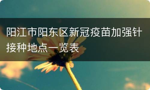 阳江市阳东区新冠疫苗加强针接种地点一览表